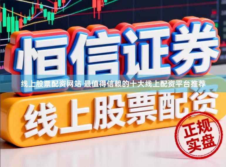 线上股票配资网站 最值得信赖的十大线上配资平台推荐