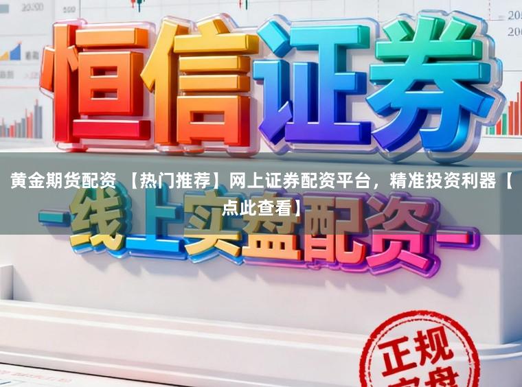 黄金期货配资 【热门推荐】网上证券配资平台，精准投资利器【点此查看】