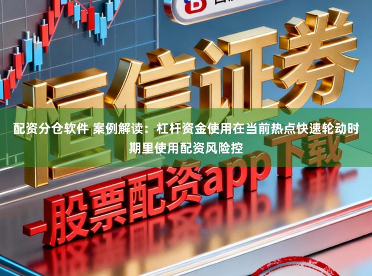 配资分仓软件 案例解读：杠杆资金使用在当前热点快速轮动时期里使用配资风险控