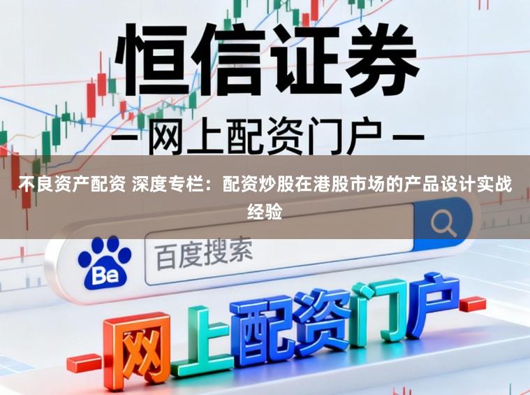 不良资产配资 深度专栏：配资炒股在港股市场的产品设计实战经验