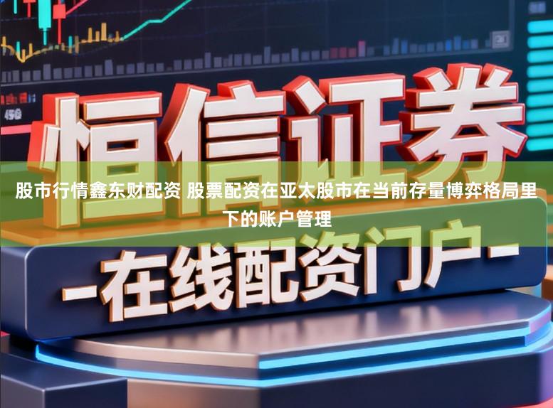 股市行情鑫东财配资 股票配资在亚太股市在当前存量博弈格局里下的账户管理