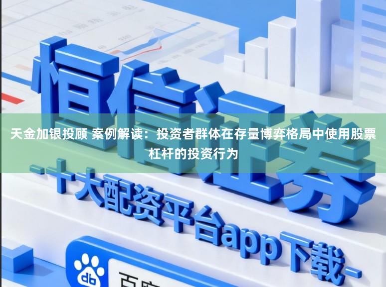 天金加银投顾 案例解读：投资者群体在存量博弈格局中使用股票杠杆的投资行为