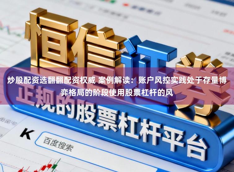 炒股配资选翻翻配资权威 案例解读：账户风控实践处于存量博弈格局的阶段使用股票杠杆的风
