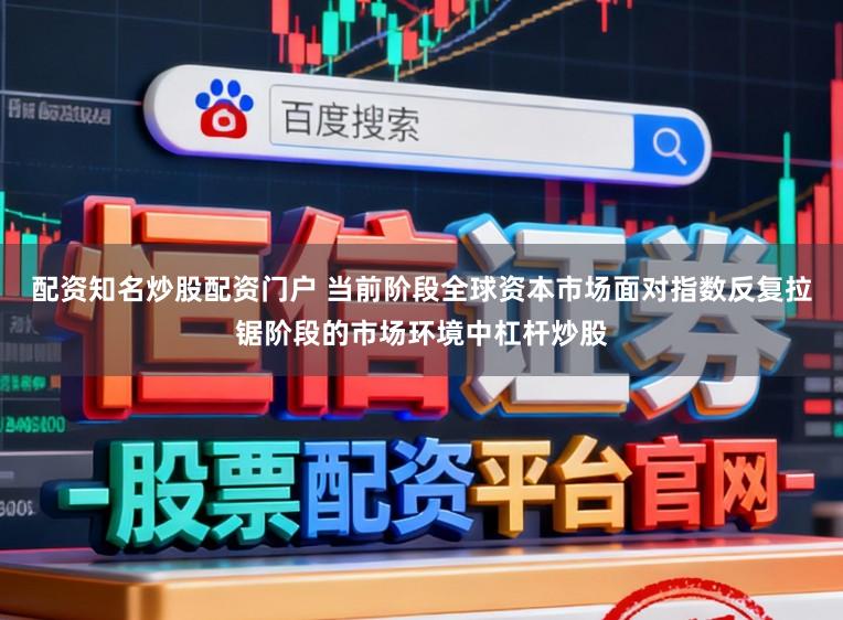 配资知名炒股配资门户 当前阶段全球资本市场面对指数反复拉锯阶段的市场环境中杠杆炒股
