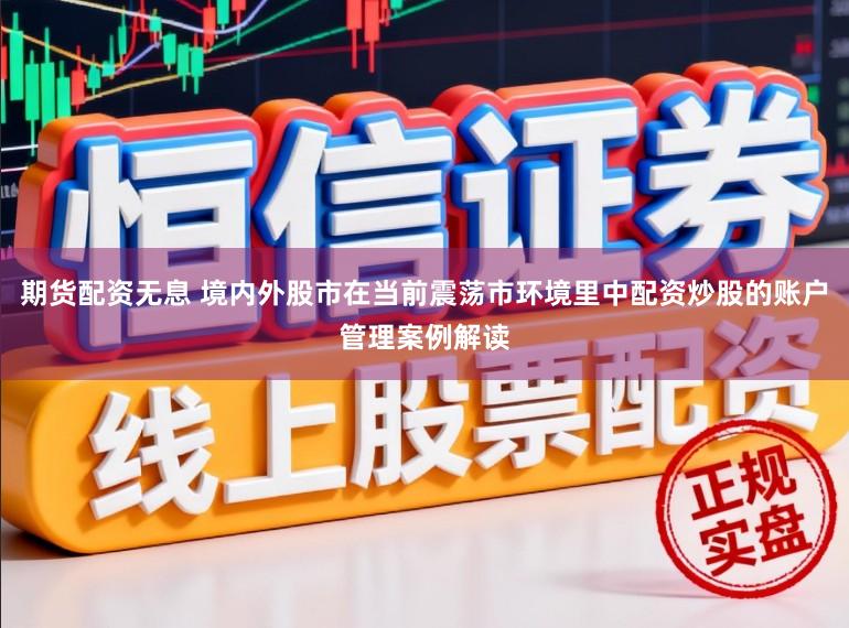 期货配资无息 境内外股市在当前震荡市环境里中配资炒股的账户管理案例解读