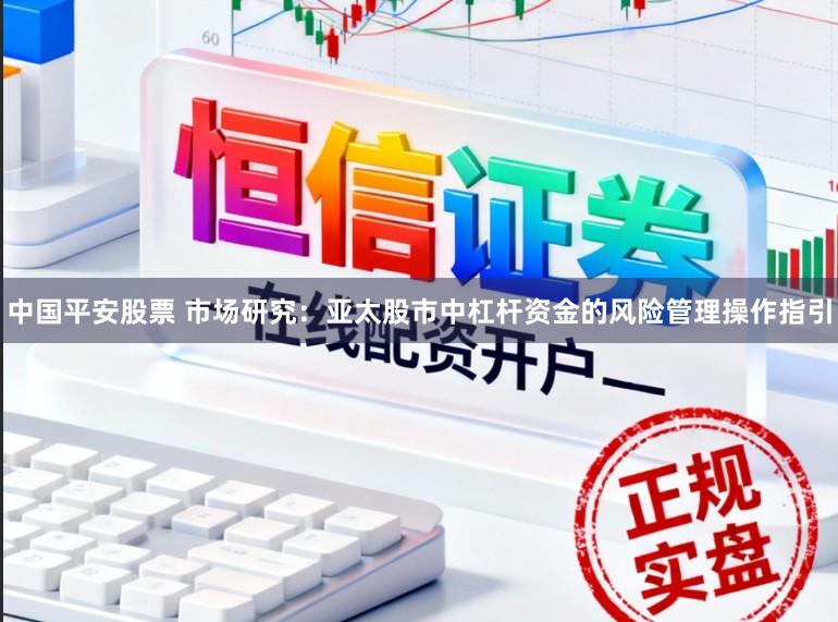 中国平安股票 市场研究：亚太股市中杠杆资金的风险管理操作指引