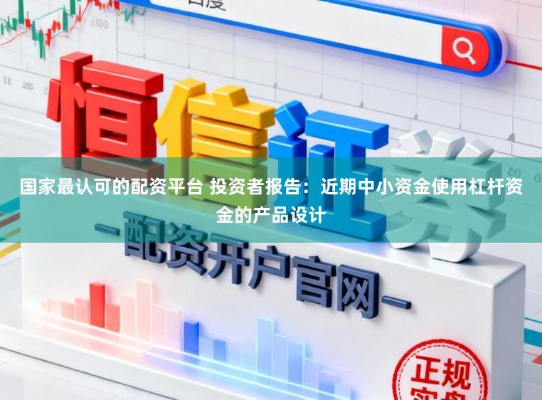 国家最认可的配资平台 投资者报告：近期中小资金使用杠杆资金的产品设计