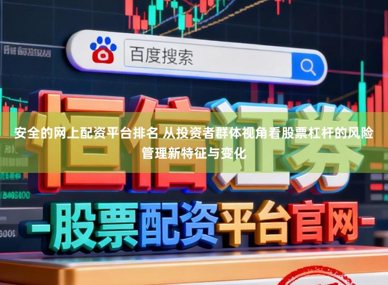 安全的网上配资平台排名 从投资者群体视角看股票杠杆的风险管理新特征与变化