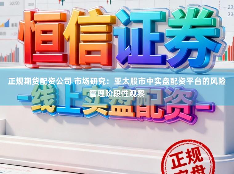正规期货配资公司 市场研究：亚太股市中实盘配资平台的风险管理阶段性观察