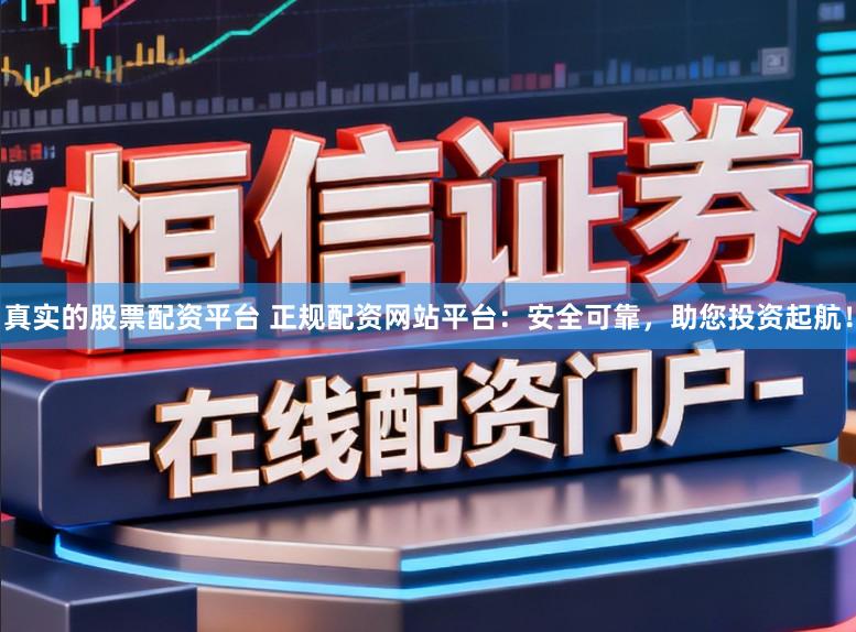 真实的股票配资平台 正规配资网站平台：安全可靠，助您投资起航！