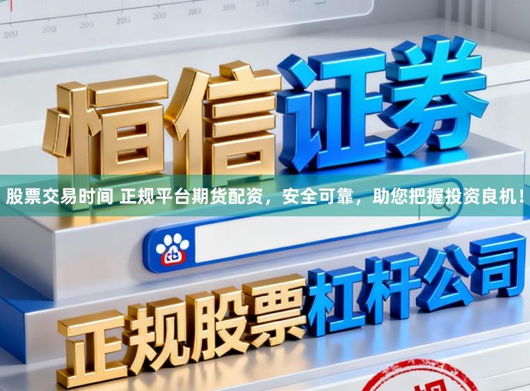股票交易时间 正规平台期货配资，安全可靠，助您把握投资良机！