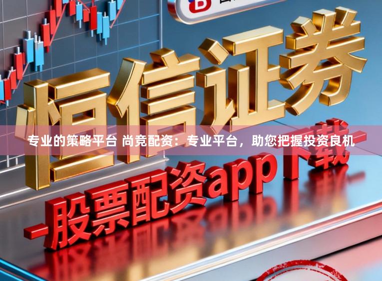 专业的策略平台 尚竞配资：专业平台，助您把握投资良机