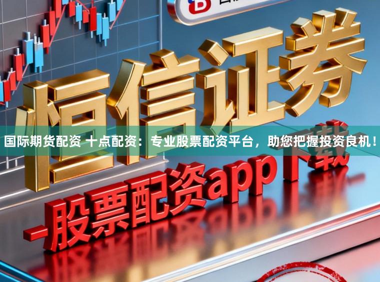 国际期货配资 十点配资：专业股票配资平台，助您把握投资良机！