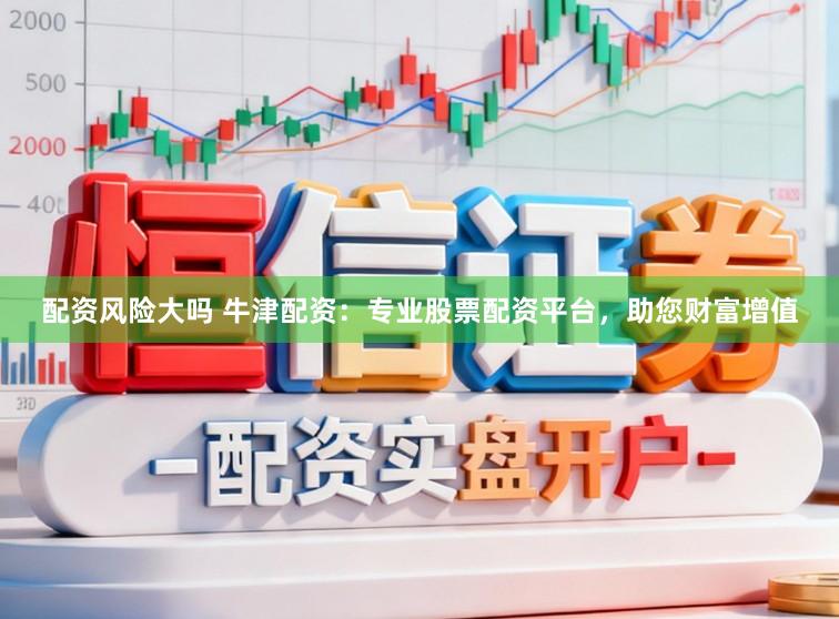 配资风险大吗 牛津配资：专业股票配资平台，助您财富增值