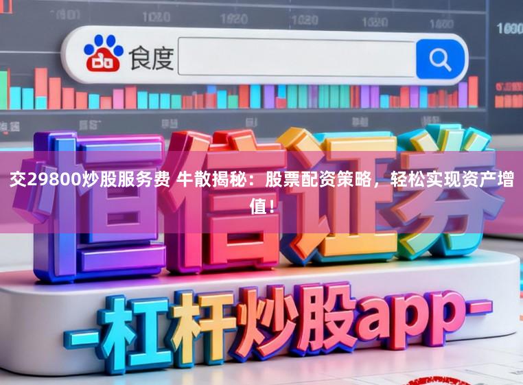 交29800炒股服务费 牛散揭秘：股票配资策略，轻松实现资产增值！