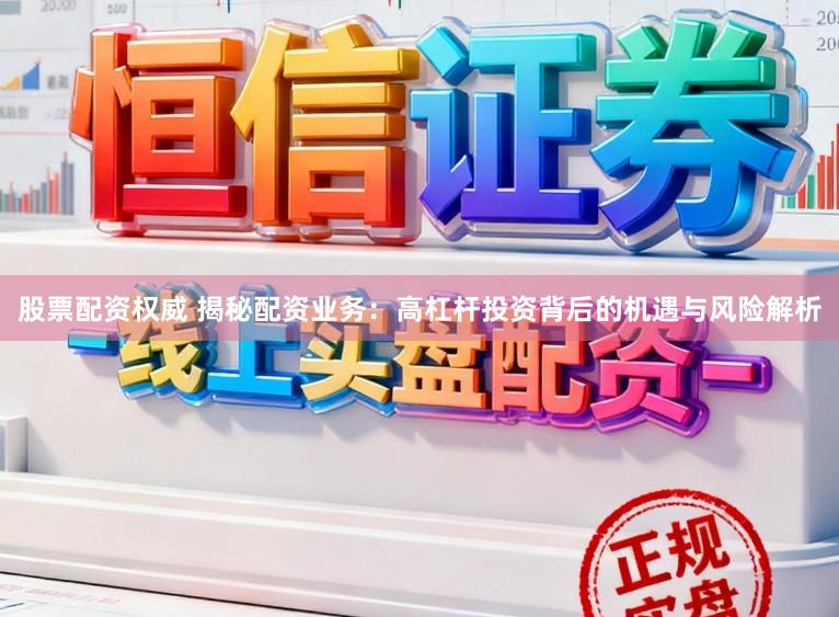 股票配资权威 揭秘配资业务：高杠杆投资背后的机遇与风险解析