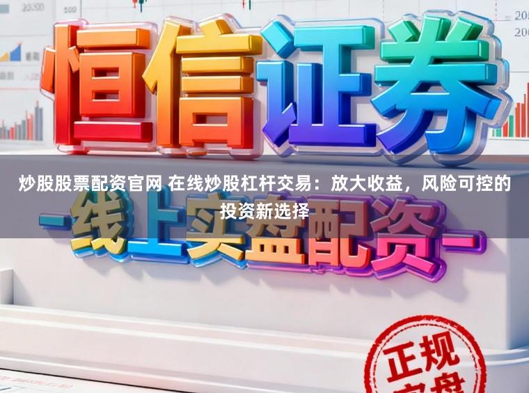 炒股股票配资官网 在线炒股杠杆交易：放大收益，风险可控的投资新选择