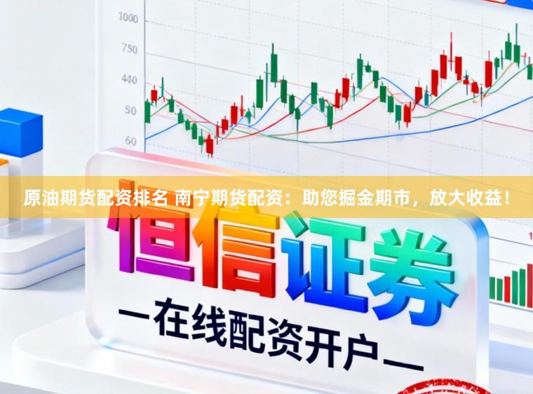 原油期货配资排名 南宁期货配资：助您掘金期市，放大收益！
