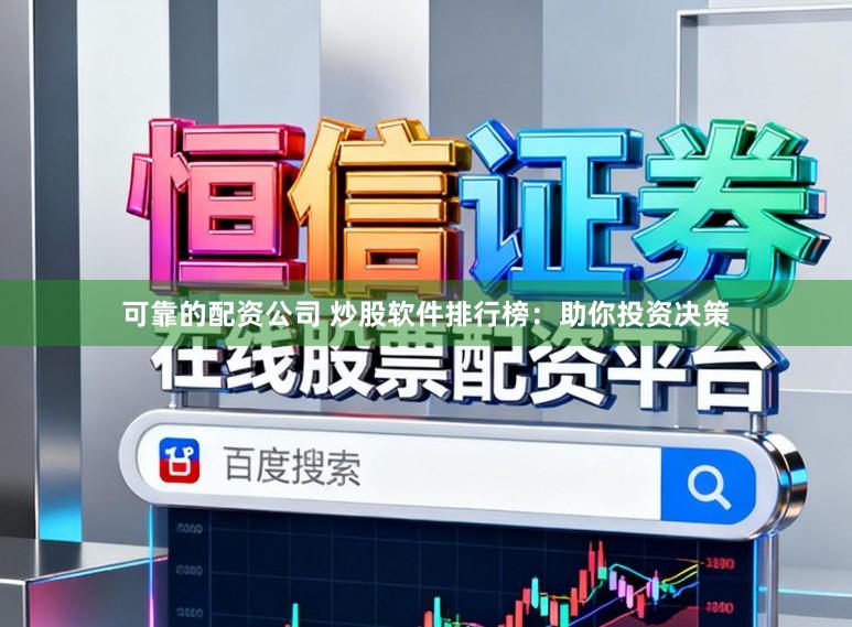 可靠的配资公司 炒股软件排行榜：助你投资决策
