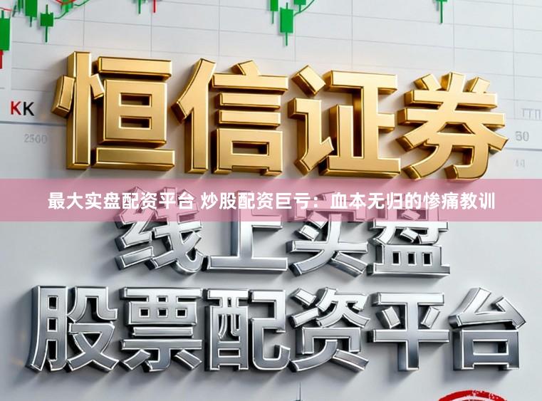 最大实盘配资平台 炒股配资巨亏：血本无归的惨痛教训
