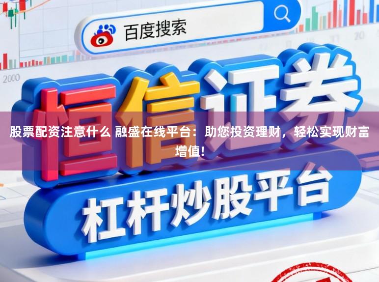 股票配资注意什么 融盛在线平台：助您投资理财，轻松实现财富增值!