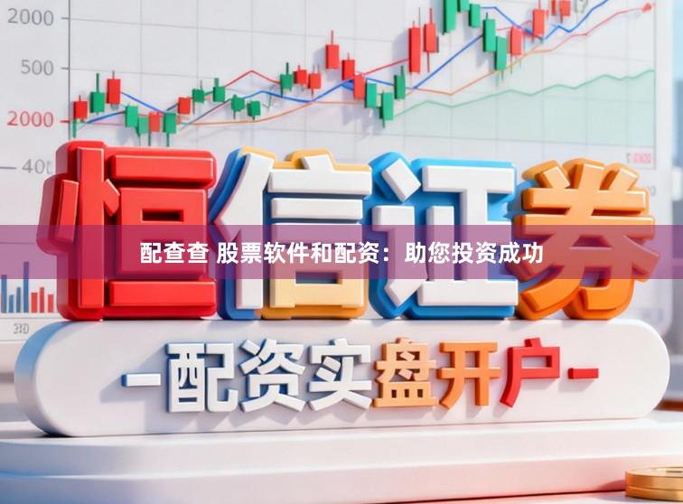 配查查 股票软件和配资：助您投资成功