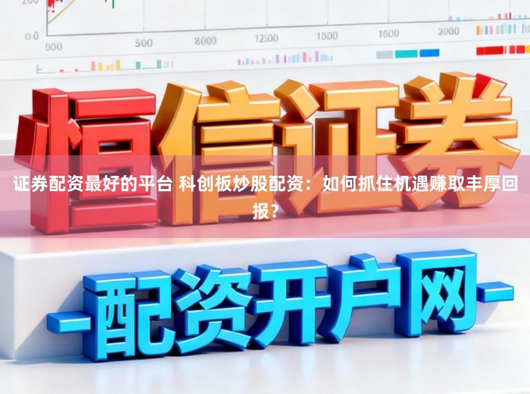 证券配资最好的平台 科创板炒股配资：如何抓住机遇赚取丰厚回报？