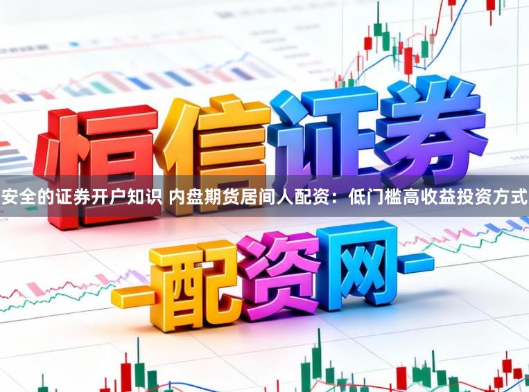 安全的证券开户知识 内盘期货居间人配资：低门槛高收益投资方式
