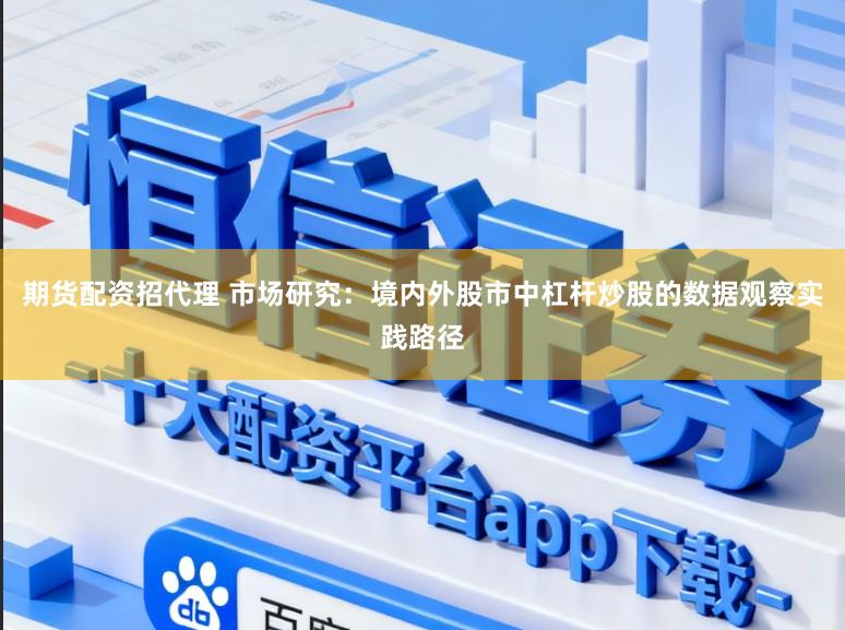 期货配资招代理 市场研究：境内外股市中杠杆炒股的数据观察实践路径