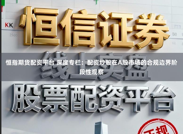 恒指期货配资平台 深度专栏：配资炒股在A股市场的合规边界阶段性观察