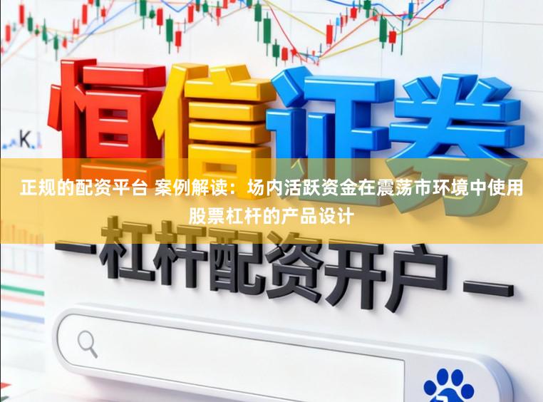 正规的配资平台 案例解读：场内活跃资金在震荡市环境中使用股票杠杆的产品设计