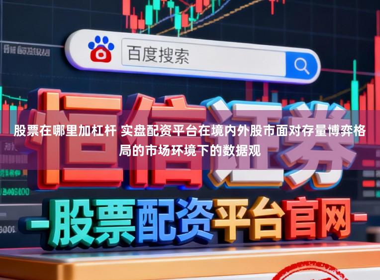 股票在哪里加杠杆 实盘配资平台在境内外股市面对存量博弈格局的市场环境下的数据观