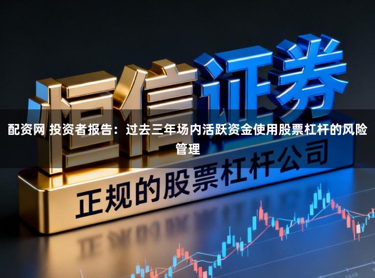 配资网 投资者报告：过去三年场内活跃资金使用股票杠杆的风险管理