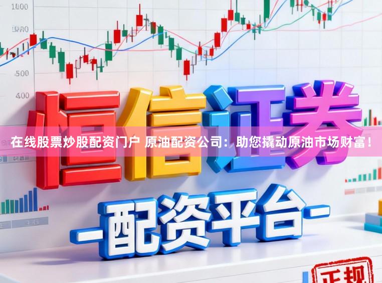 在线股票炒股配资门户 原油配资公司：助您撬动原油市场财富！