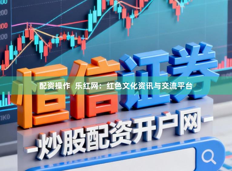 配资操作  乐红网：红色文化资讯与交流平台