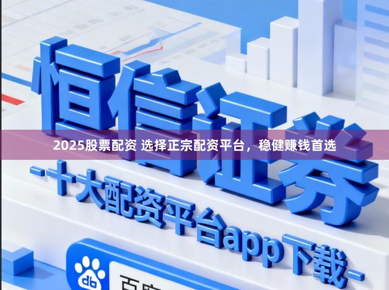 2025股票配资 选择正宗配资平台，稳健赚钱首选
